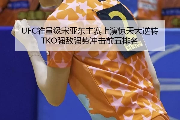 UFC雏量级宋亚东主赛上演惊天大逆转 TKO强敌强势冲击前五排名